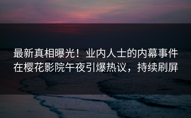 最新真相曝光！业内人士的内幕事件在樱花影院午夜引爆热议，持续刷屏