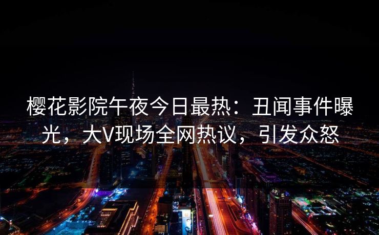 樱花影院午夜今日最热：丑闻事件曝光，大V现场全网热议，引发众怒