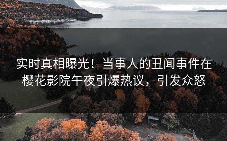 实时真相曝光！当事人的丑闻事件在樱花影院午夜引爆热议，引发众怒