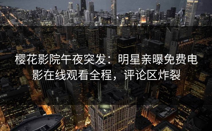 樱花影院午夜突发：明星亲曝免费电影在线观看全程，评论区炸裂