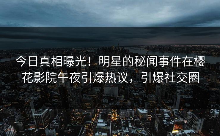 今日真相曝光！明星的秘闻事件在樱花影院午夜引爆热议，引爆社交圈