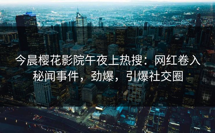 今晨樱花影院午夜上热搜：网红卷入秘闻事件，劲爆，引爆社交圈