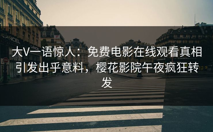 大V一语惊人：免费电影在线观看真相引发出乎意料，樱花影院午夜疯狂转发