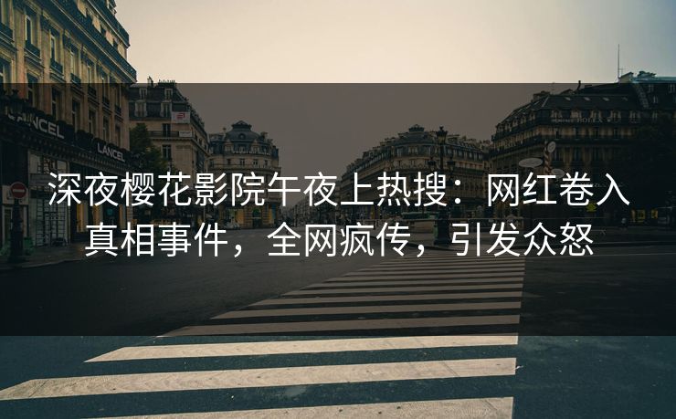深夜樱花影院午夜上热搜：网红卷入真相事件，全网疯传，引发众怒