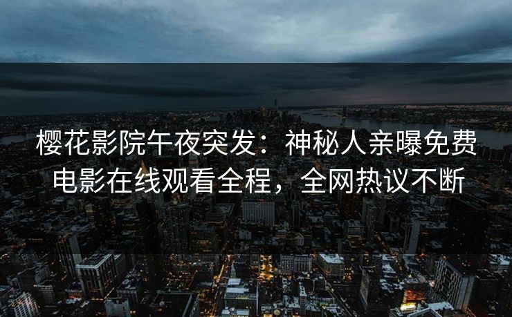 樱花影院午夜突发：神秘人亲曝免费电影在线观看全程，全网热议不断