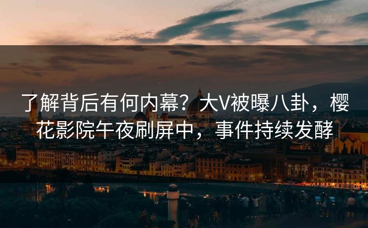 了解背后有何内幕？大V被曝八卦，樱花影院午夜刷屏中，事件持续发酵
