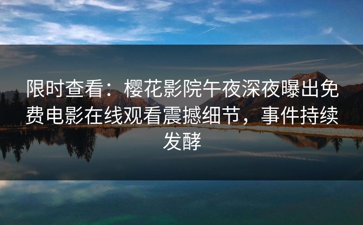 限时查看：樱花影院午夜深夜曝出免费电影在线观看震撼细节，事件持续发酵