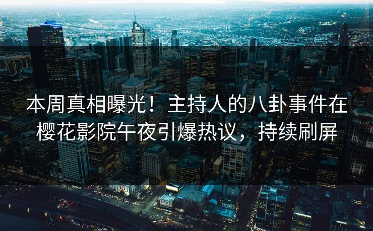 本周真相曝光！主持人的八卦事件在樱花影院午夜引爆热议，持续刷屏
