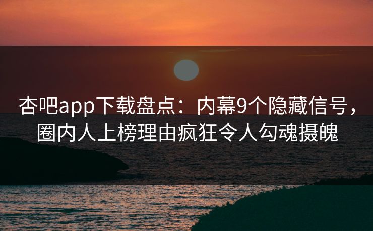 杏吧app下载盘点：内幕9个隐藏信号，圈内人上榜理由疯狂令人勾魂摄魄