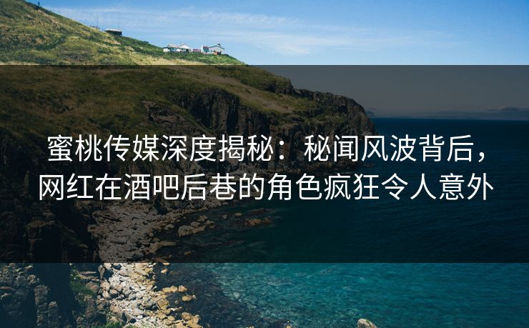 蜜桃传媒深度揭秘：秘闻风波背后，网红在酒吧后巷的角色疯狂令人意外