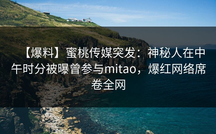 【爆料】蜜桃传媒突发：神秘人在中午时分被曝曾参与mitao，爆红网络席卷全网