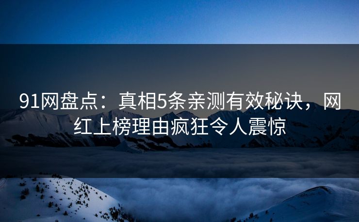 91网盘点：真相5条亲测有效秘诀，网红上榜理由疯狂令人震惊
