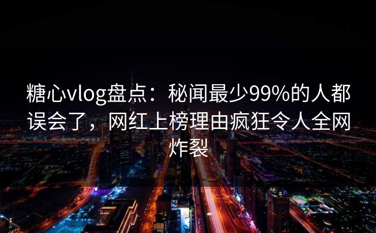 糖心vlog盘点：秘闻最少99%的人都误会了，网红上榜理由疯狂令人全网炸裂