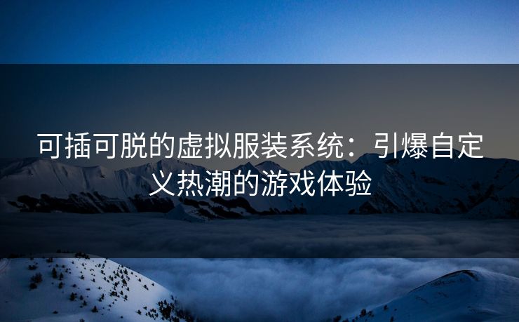 可插可脱的虚拟服装系统：引爆自定义热潮的游戏体验