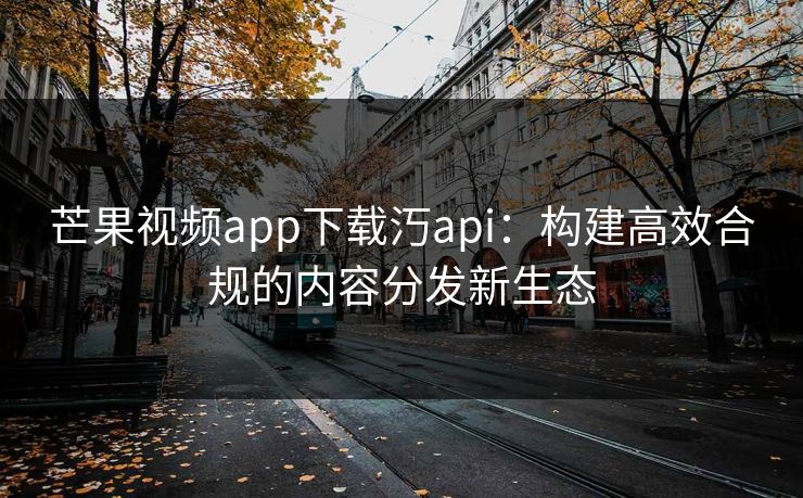 芒果视频app下载汅api：构建高效合规的内容分发新生态