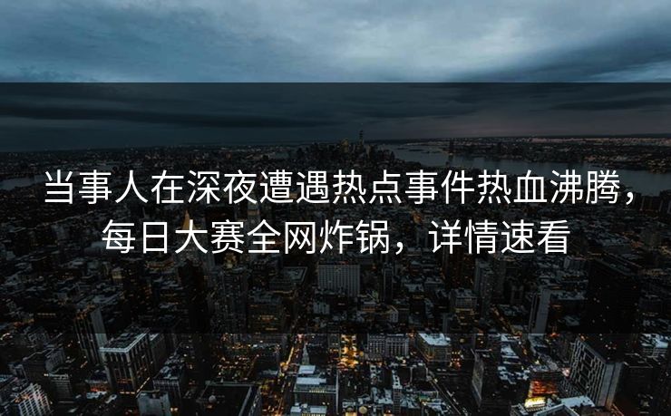 当事人在深夜遭遇热点事件热血沸腾，每日大赛全网炸锅，详情速看