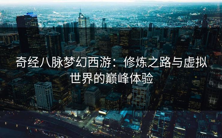 奇经八脉梦幻西游：修炼之路与虚拟世界的巅峰体验