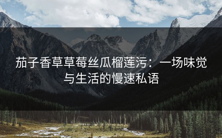 茄子香草草莓丝瓜榴莲污：一场味觉与生活的慢速私语