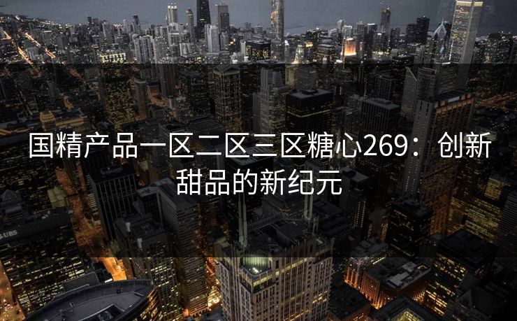 国精产品一区二区三区糖心269：创新甜品的新纪元