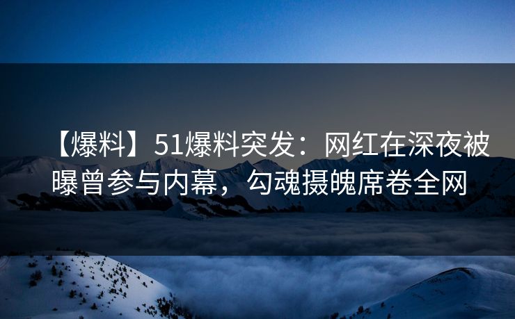 【爆料】51爆料突发：网红在深夜被曝曾参与内幕，勾魂摄魄席卷全网
