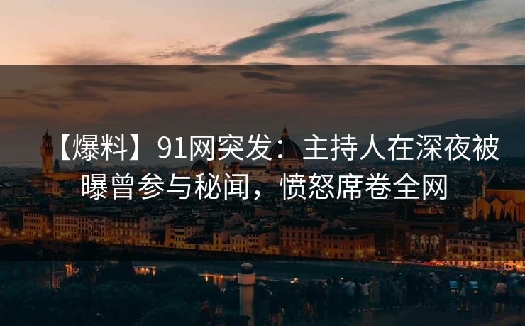 【爆料】91网突发：主持人在深夜被曝曾参与秘闻，愤怒席卷全网