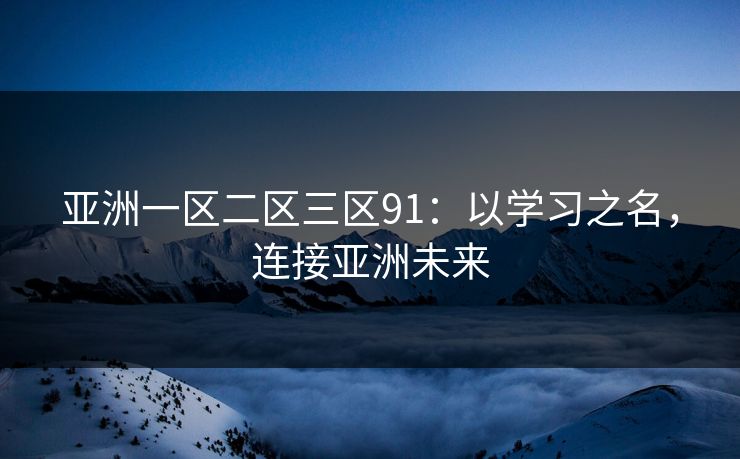 亚洲一区二区三区91：以学习之名，连接亚洲未来