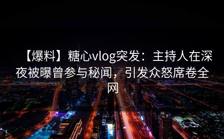 【爆料】糖心vlog突发：主持人在深夜被曝曾参与秘闻，引发众怒席卷全网