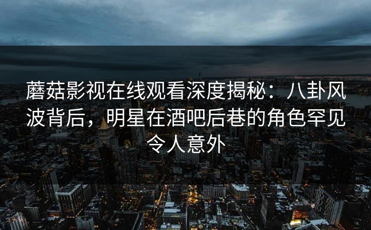 蘑菇影视在线观看深度揭秘：八卦风波背后，明星在酒吧后巷的角色罕见令人意外