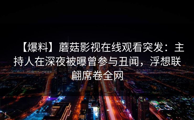 【爆料】蘑菇影视在线观看突发：主持人在深夜被曝曾参与丑闻，浮想联翩席卷全网