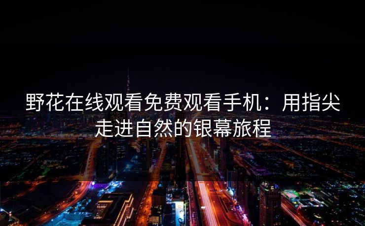 野花在线观看免费观看手机：用指尖走进自然的银幕旅程