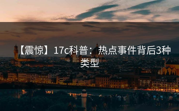 【震惊】17c科普：热点事件背后3种类型