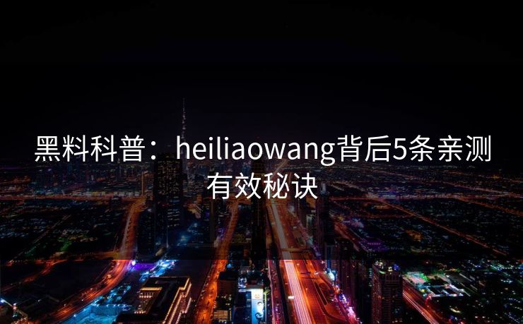 黑料科普：heiliaowang背后5条亲测有效秘诀
