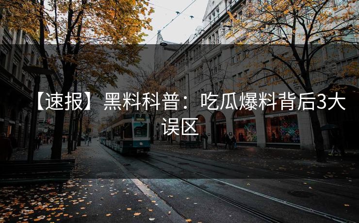 【速报】黑料科普：吃瓜爆料背后3大误区