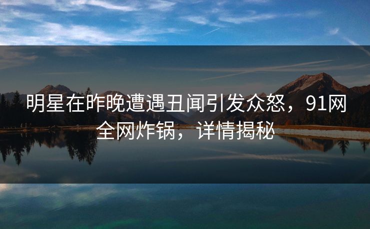 明星在昨晚遭遇丑闻引发众怒，91网全网炸锅，详情揭秘