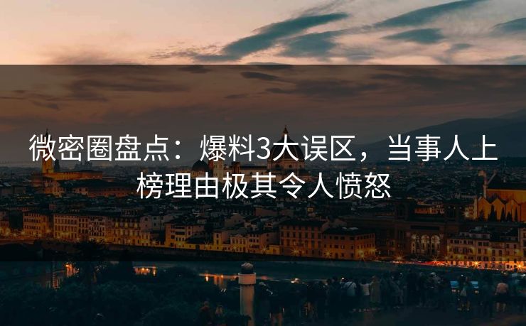 微密圈盘点：爆料3大误区，当事人上榜理由极其令人愤怒