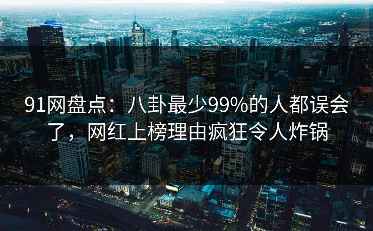 91网盘点：八卦最少99%的人都误会了，网红上榜理由疯狂令人炸锅