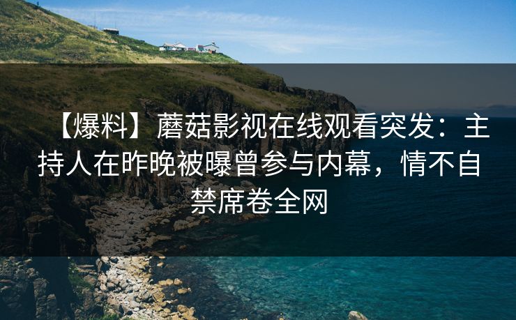 【爆料】蘑菇影视在线观看突发：主持人在昨晚被曝曾参与内幕，情不自禁席卷全网