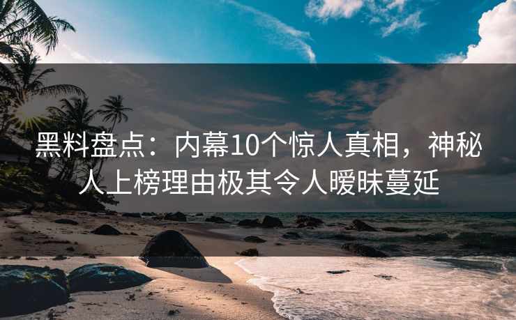 黑料盘点：内幕10个惊人真相，神秘人上榜理由极其令人暧昧蔓延