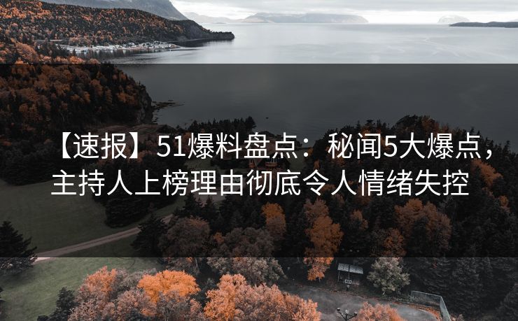 【速报】51爆料盘点：秘闻5大爆点，主持人上榜理由彻底令人情绪失控