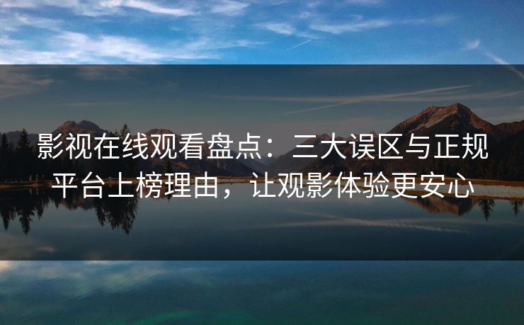 影视在线观看盘点：三大误区与正规平台上榜理由，让观影体验更安心