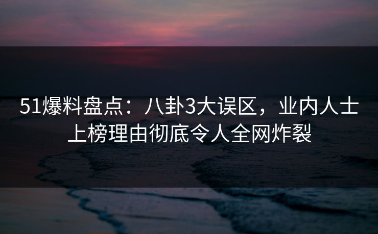 51爆料盘点：八卦3大误区，业内人士上榜理由彻底令人全网炸裂