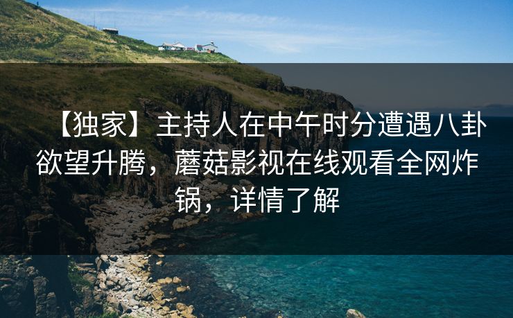 【独家】主持人在中午时分遭遇八卦欲望升腾，蘑菇影视在线观看全网炸锅，详情了解