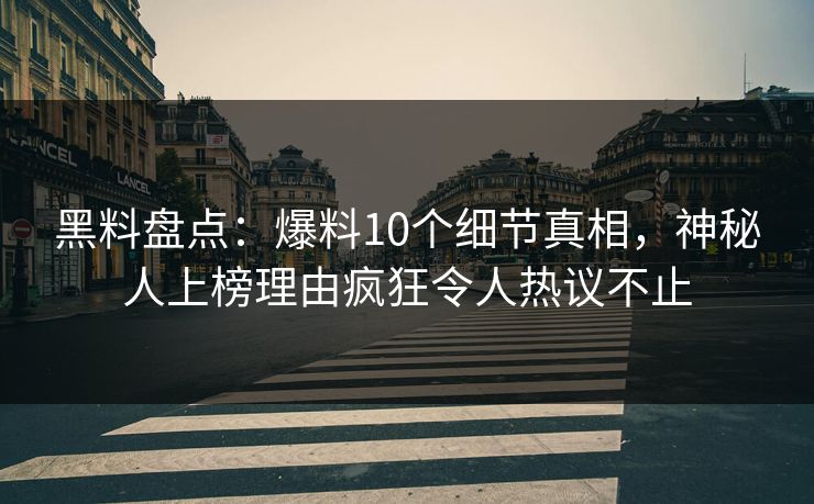 黑料盘点：爆料10个细节真相，神秘人上榜理由疯狂令人热议不止