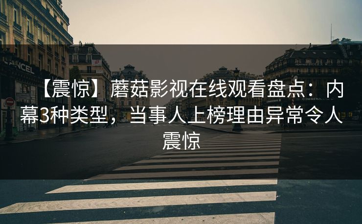【震惊】蘑菇影视在线观看盘点：内幕3种类型，当事人上榜理由异常令人震惊