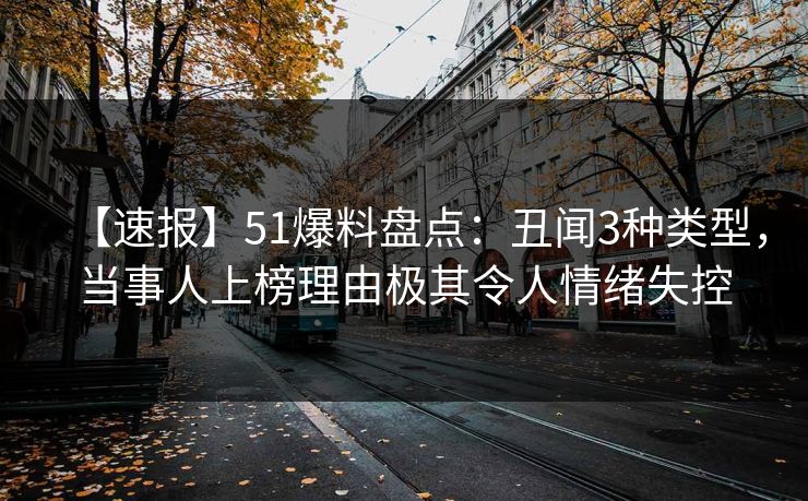 【速报】51爆料盘点：丑闻3种类型，当事人上榜理由极其令人情绪失控