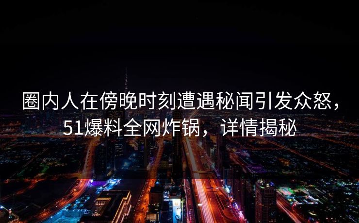 圈内人在傍晚时刻遭遇秘闻引发众怒，51爆料全网炸锅，详情揭秘