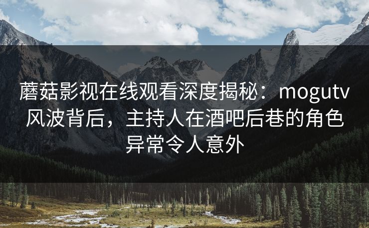 蘑菇影视在线观看深度揭秘：mogutv风波背后，主持人在酒吧后巷的角色异常令人意外