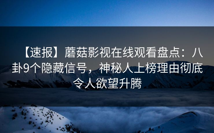 【速报】蘑菇影视在线观看盘点：八卦9个隐藏信号，神秘人上榜理由彻底令人欲望升腾