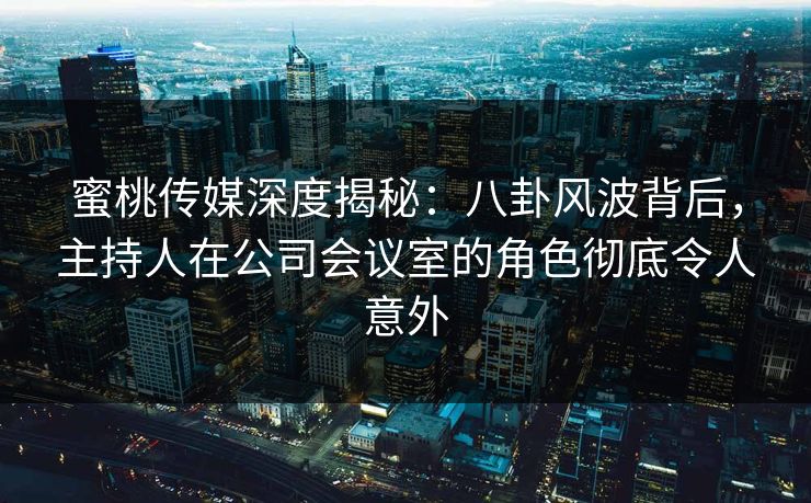 蜜桃传媒深度揭秘：八卦风波背后，主持人在公司会议室的角色彻底令人意外