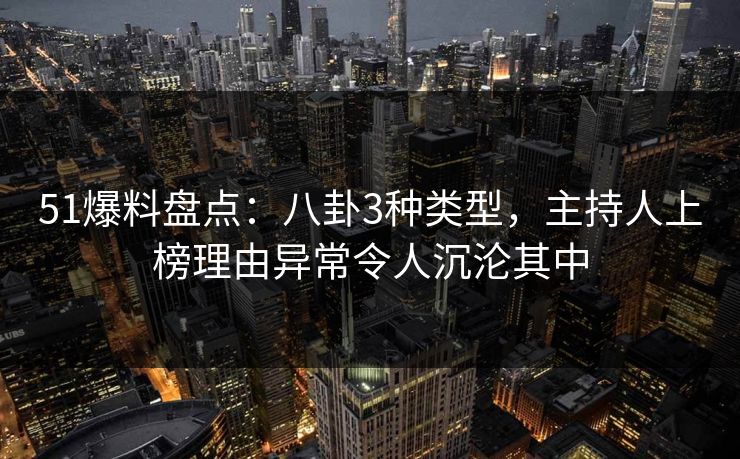 51爆料盘点：八卦3种类型，主持人上榜理由异常令人沉沦其中